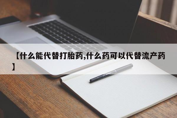 堕胎药使用【什么能代替打胎药,什么药可以代替流产药】